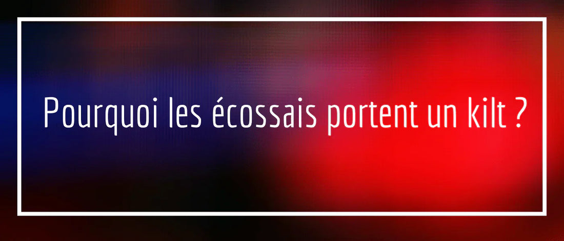 Pourquoi les Écossais Portent un Kilt ?